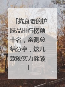 抗衰老的护肤品排行榜前十名，亲测总结分享，这几款硬实力除皱