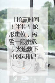 抢赢时间！半挂车蛇形走位，民警一眼辨危，火速救下中风司机！