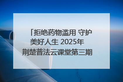 拒绝药物滥用 守护美好人生 2025年荆楚普法云课堂第三期在省女子强戒所开讲
