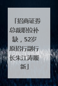 招商证券总裁职位补缺，52岁原招行副行长朱江涛履新