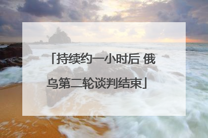 持续约一小时后 俄乌第二轮谈判结束