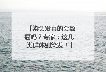 染头发真的会致癌吗？专家：这几类群体别染发！