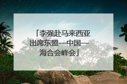 李强赴马来西亚出席东盟—中国—海合会峰会