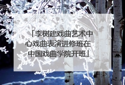 李树建戏曲艺术中心戏曲表演进修班在中国戏曲学院开班