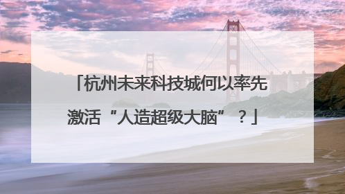 杭州未来科技城何以率先激活“人造超级大脑”？