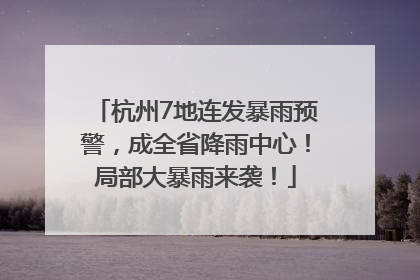 杭州7地连发暴雨预警，成全省降雨中心！局部大暴雨来袭！