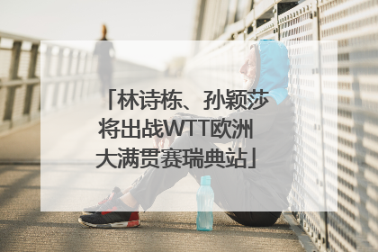 林诗栋、孙颖莎将出战WTT欧洲大满贯赛瑞典站