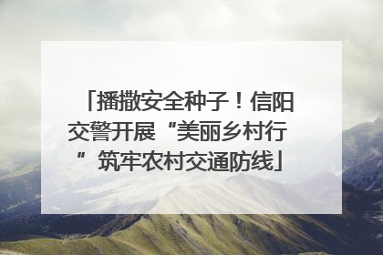 播撒安全种子！信阳交警开展“美丽乡村行”筑牢农村交通防线