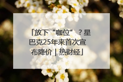 放下“咖位”？星巴克25年来首次宣布降价｜热财经
