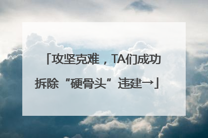 攻坚克难，TA们成功拆除“硬骨头”违建→