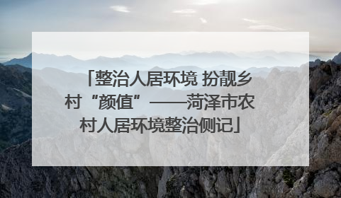 整治人居环境 扮靓乡村“颜值”——菏泽市农村人居环境整治侧记