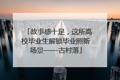 故事感十足，这所高校毕业生解锁毕业照新场景——古村落