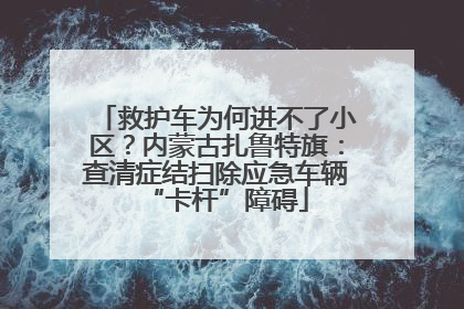 救护车为何进不了小区？内蒙古扎鲁特旗：查清症结扫除应急车辆“卡杆”障碍
