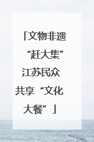 文物非遗“赶大集” 江苏民众共享“文化大餐”