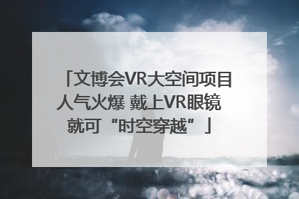 文博会VR大空间项目人气火爆 戴上VR眼镜就可“时空穿越”