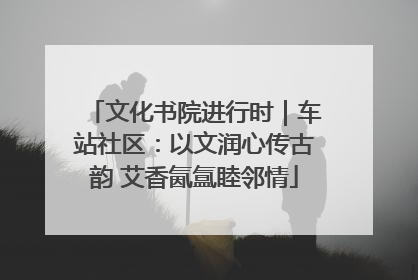 文化书院进行时｜车站社区：以文润心传古韵 艾香氤氲睦邻情