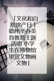 文化和自然遗产日丨德州举办美育教育主题活动 小学生在博物馆里赏文物画文物