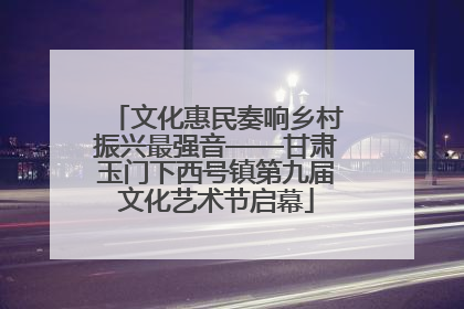 文化惠民奏响乡村振兴最强音——甘肃玉门下西号镇第九届文化艺术节启幕