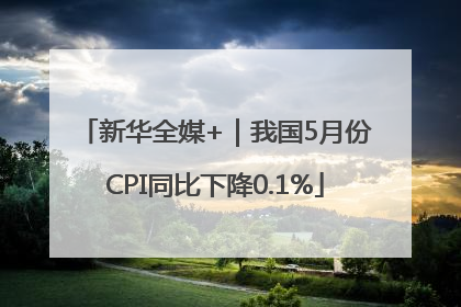 新华全媒+｜我国5月份CPI同比下降0.1%