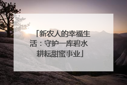新农人的幸福生活：守护一库碧水 耕耘甜蜜事业