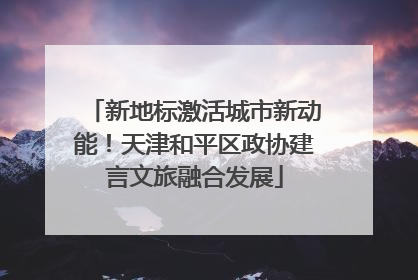 新地标激活城市新动能！天津和平区政协建言文旅融合发展