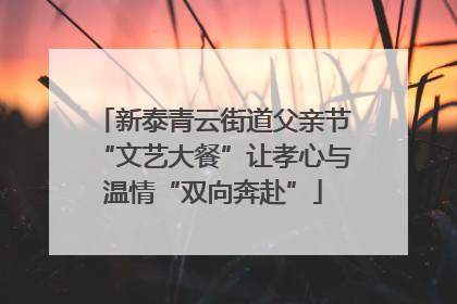 新泰青云街道父亲节“文艺大餐”让孝心与温情“双向奔赴”