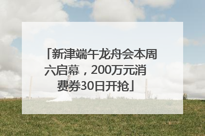 新津端午龙舟会本周六启幕，200万元消费券30日开抢