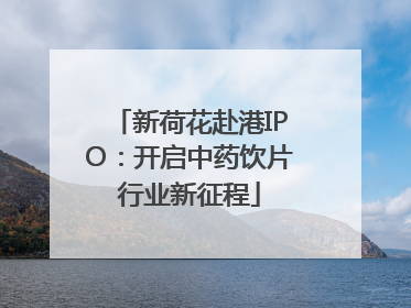 新荷花赴港IPO：开启中药饮片行业新征程