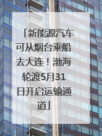 新能源汽车可从烟台乘船去大连！渤海轮渡5月31日开启运输通道