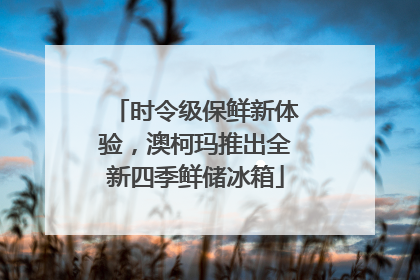 时令级保鲜新体验，澳柯玛推出全新四季鲜储冰箱