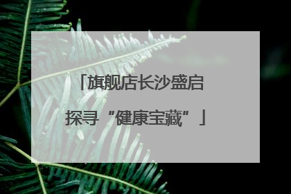 旗舰店长沙盛启 探寻“健康宝藏”