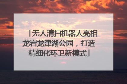 无人清扫机器人亮相龙岩龙津湖公园，打造精细化环卫新模式
