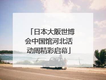 日本大阪世博会中国馆河北活动周精彩启幕