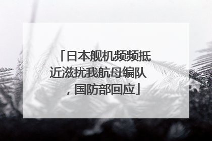 日本舰机频频抵近滋扰我航母编队，国防部回应