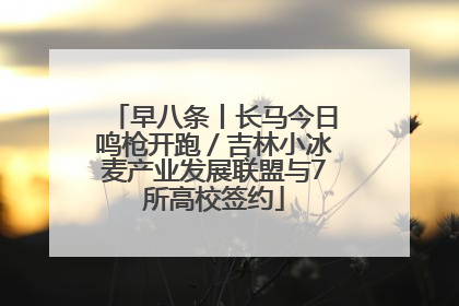早八条丨长马今日鸣枪开跑／吉林小冰麦产业发展联盟与7所高校签约