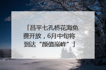 昌平七孔桥花海免费开放，6月中旬将到达“颜值巅峰”