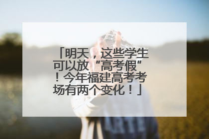 明天，这些学生可以放“高考假”！今年福建高考考场有两个变化！