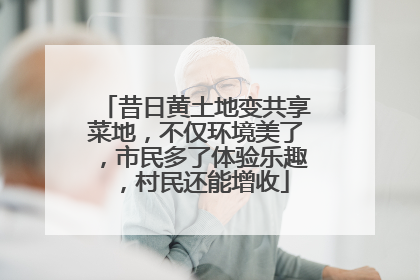 昔日黄土地变共享菜地，不仅环境美了，市民多了体验乐趣，村民还能增收
