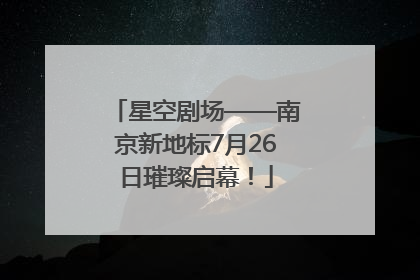 星空剧场——南京新地标7月26日璀璨启幕！