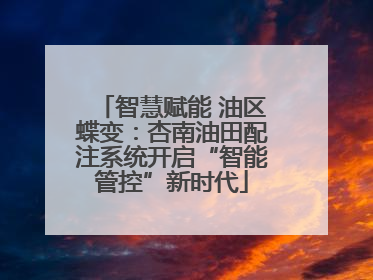 智慧赋能 油区蝶变：杏南油田配注系统开启“智能管控”新时代