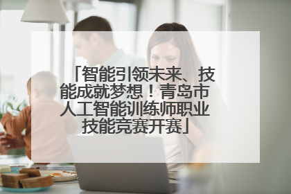 智能引领未来、技能成就梦想！青岛市人工智能训练师职业技能竞赛开赛