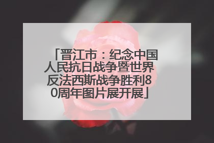 晋江市：纪念中国人民抗日战争暨世界反法西斯战争胜利80周年图片展开展