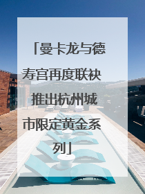 曼卡龙与德寿宫再度联袂 推出杭州城市限定黄金系列