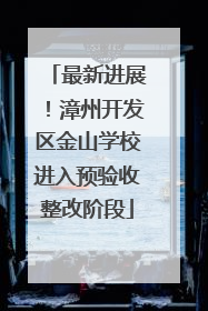 最新进展！漳州开发区金山学校进入预验收整改阶段