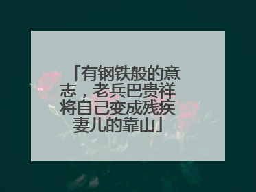 有钢铁般的意志，老兵巴贵祥将自己变成残疾妻儿的靠山