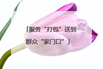 服务“打包”送到群众“家门口”