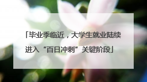毕业季临近，大学生就业陆续进入“百日冲刺”关键阶段