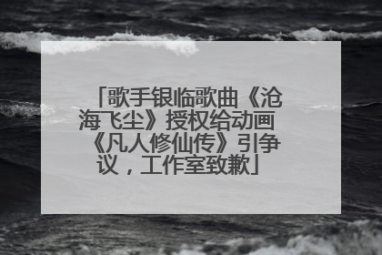 歌手银临歌曲《沧海飞尘》授权给动画《凡人修仙传》引争议，工作室致歉