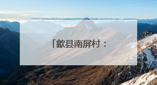 歙县南屏村：和美乡村建设的璀璨明珠