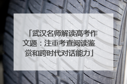 武汉名师解读高考作文题：注重考查阅读鉴赏和跨时代对话能力